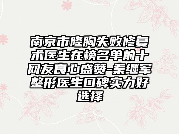 南京市隆胸失败修复术医生在榜名单前十网友良心盛赞-秦继军整形医生口碑实力好选择