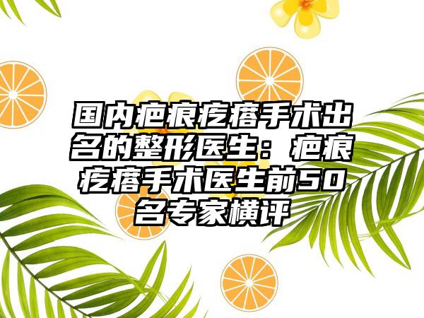 国内疤痕疙瘩手术出名的整形医生：疤痕疙瘩手术医生前50名专家横评