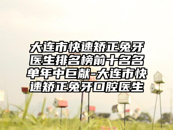 大连市快速矫正兔牙医生排名榜前十名名单年中巨献-大连市快速矫正兔牙口腔医生