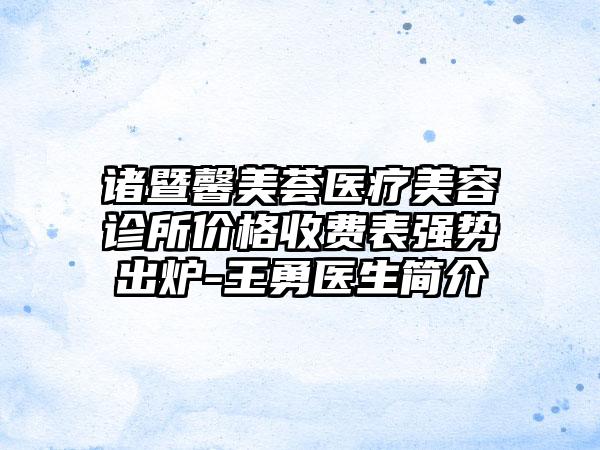 诸暨馨美荟医疗美容诊所价格收费表强势出炉-王勇医生简介