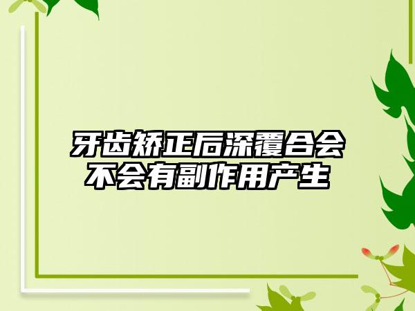 牙齿矫正后深覆合会不会有副作用产生