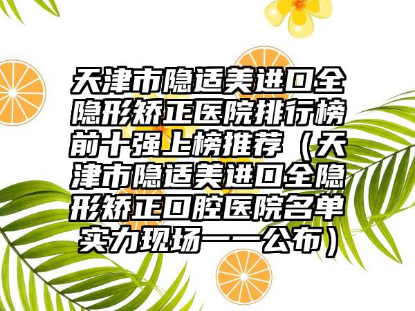 天津市隐适美进口全隐形矫正医院排行榜前十强上榜推荐（天津市隐适美进口全隐形矫正口腔医院名单实力现场一一公布）