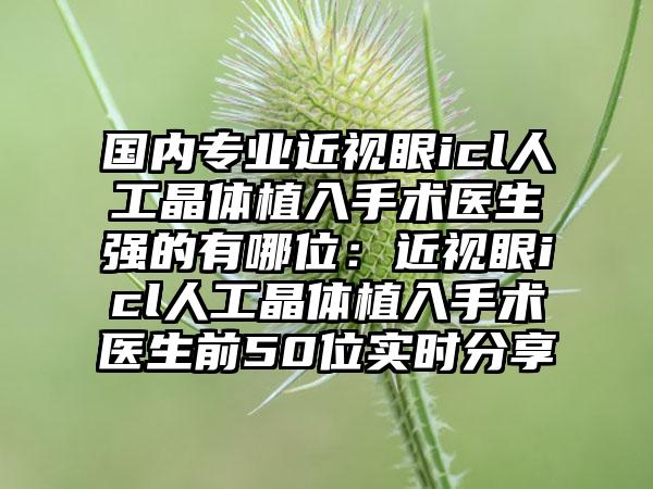国内专业近视眼icl人工晶体植入手术医生强的有哪位：近视眼icl人工晶体植入手术医生前50位实时分享