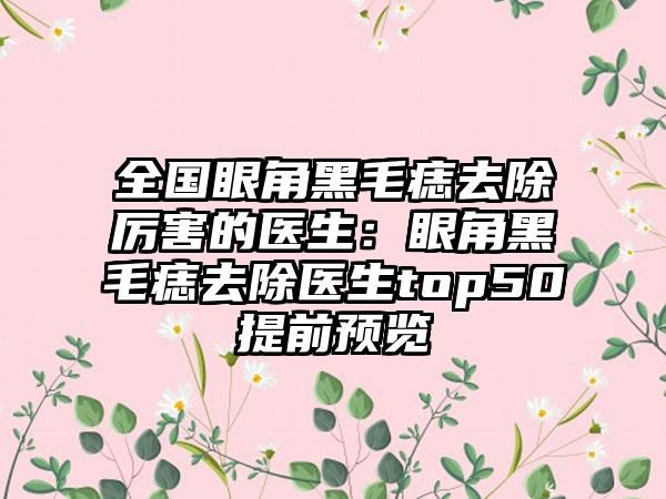 全国眼角黑毛痣去除厉害的医生：眼角黑毛痣去除医生top50提前预览
