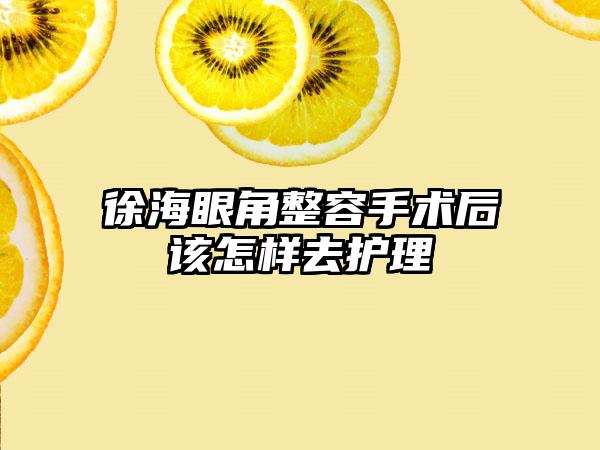 徐海眼角整容手术后该怎样去护理