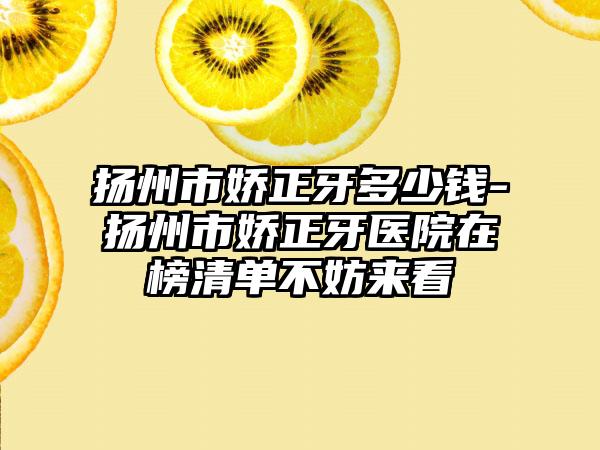 扬州市娇正牙多少钱-扬州市娇正牙医院在榜清单不妨来看