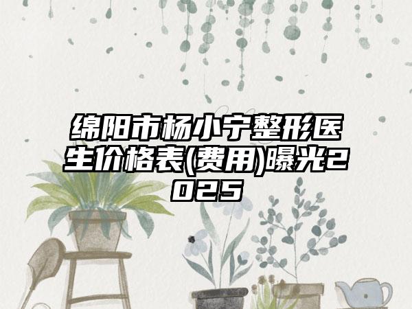 绵阳市杨小宁整形医生价格表(费用)曝光2025