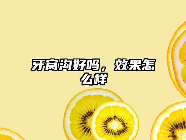 牙窝沟好吗，效果怎么样