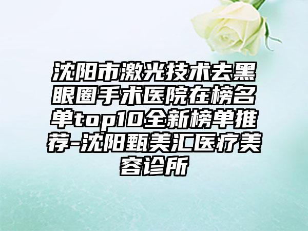 沈阳市激光技术去黑眼圈手术医院在榜名单top10全新榜单推荐-沈阳甄美汇医疗美容诊所