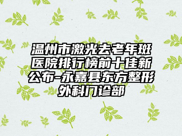 温州市激光去老年斑医院排行榜前十佳新公布-永嘉县东方整形外科门诊部