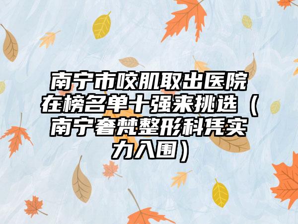 南宁市咬肌取出医院在榜名单十强来挑选（南宁奢梵整形科凭实力入围）