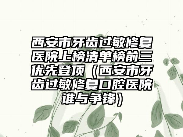 西安市牙齿过敏修复医院上榜清单榜前三优先登顶（西安市牙齿过敏修复口腔医院谁与争锋）