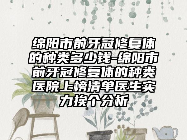 绵阳市前牙冠修复体的种类多少钱-绵阳市前牙冠修复体的种类医院上榜清单医生实力挨个分析