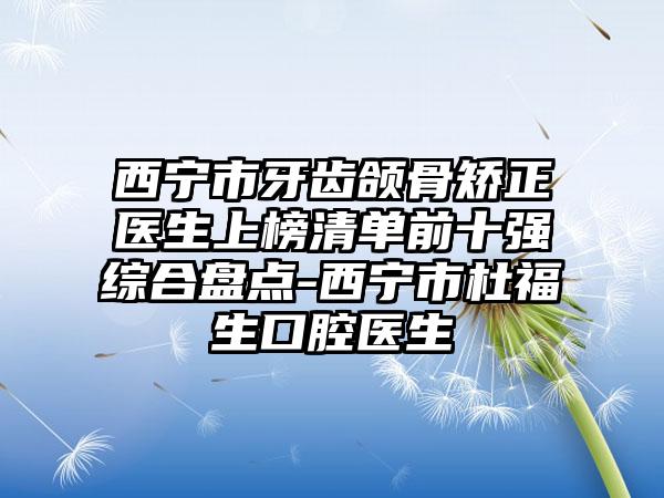 西宁市牙齿颌骨矫正医生上榜清单前十强综合盘点-西宁市杜福生口腔医生