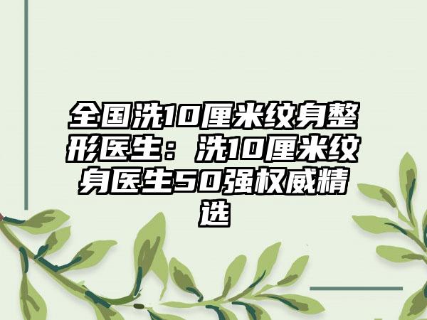 全国洗10厘米纹身整形医生：洗10厘米纹身医生50强权威精选
